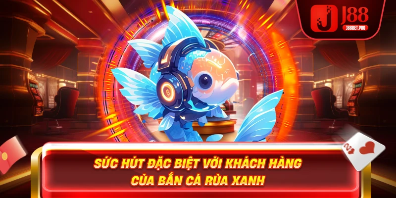 Sức hút đặc biệt với khách hàng của bắn cá rùa xanh